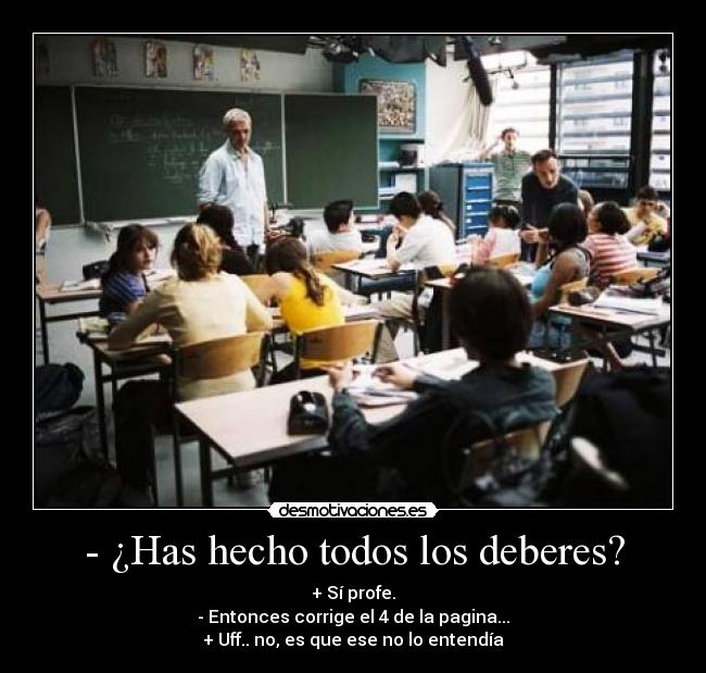 - ¿Has hecho todos los deberes? - + Sí profe.
- Entonces corrige el 4 de la pagina...
+ Uff.. no, es que ese no lo entendía