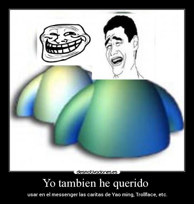 Yo tambien he querido  - usar en el messenger las caritas de Yao ming, Trollface, etc.