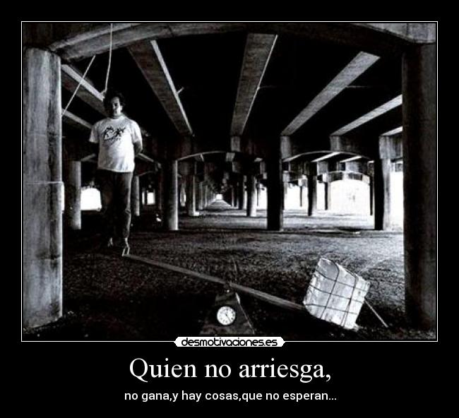 Quien no arriesga, - no gana,y hay cosas,que no esperan...