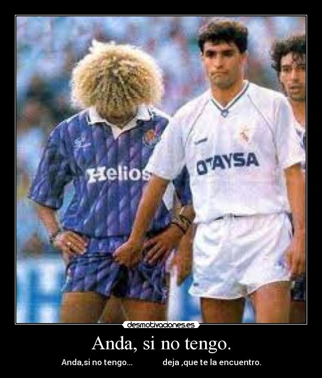 Anda, si no tengo. - 