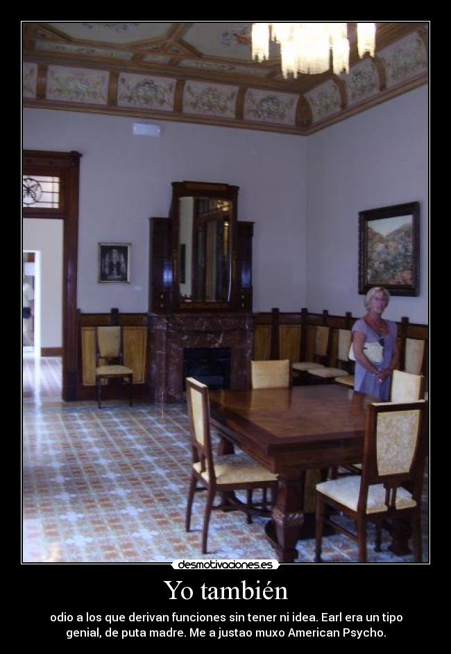 Yo también - odio a los que derivan funciones sin tener ni idea. Earl era un tipo
genial, de puta madre. Me a justao muxo American Psycho.