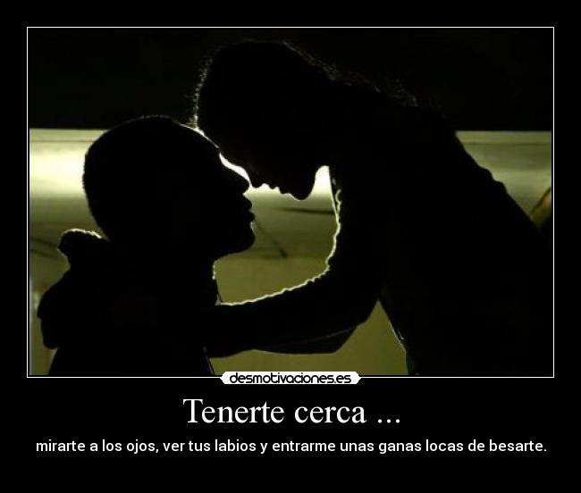 Tenerte cerca ... - mirarte a los ojos, ver tus labios y entrarme unas ganas locas de besarte.
