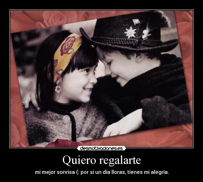 Quiero regalarte - mi mejor sonrisa (: por si un día lloras, tienes mi alegría.