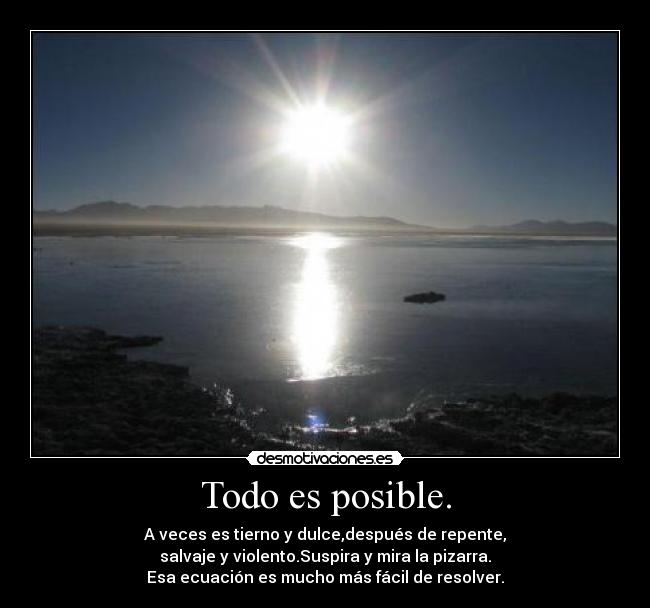 Todo es posible. - A veces es tierno y dulce,después de repente,
salvaje y violento.Suspira y mira la pizarra.
Esa ecuación es mucho más fácil de resolver.