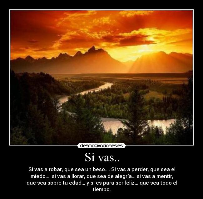 Si vas.. - Si vas a robar, que sea un beso.... Si vas a perder, que sea el
miedo... si vas a llorar, que sea de alegría... si vas a mentir,
que sea sobre tu edad... y si es para ser feliz... que sea todo el
tiempo.