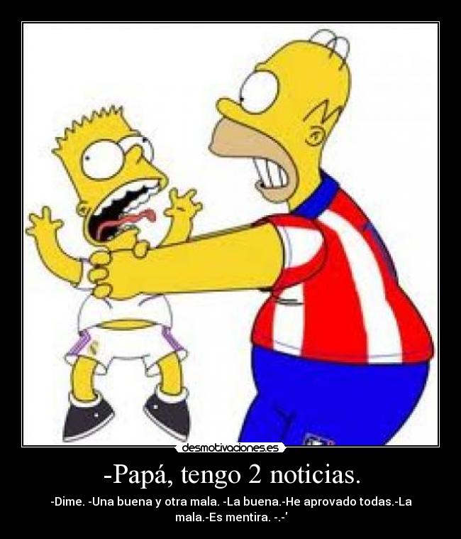 -Papá, tengo 2 noticias. - -Dime. -Una buena y otra mala. -La buena.-He aprovado todas.-La
mala.-Es mentira. -.-