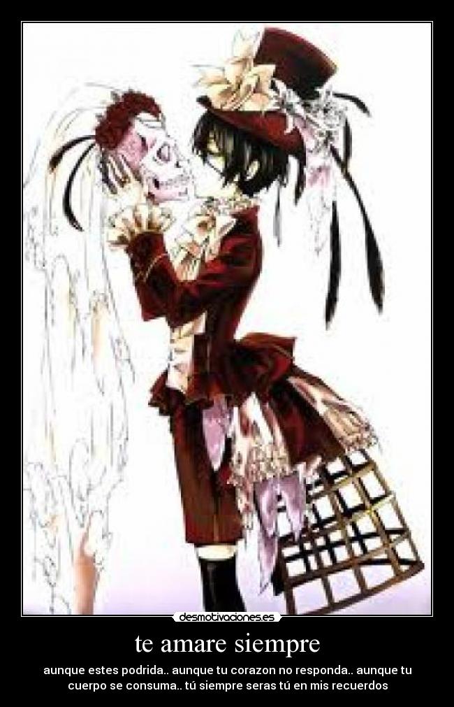 te amare siempre - aunque estes podrida.. aunque tu corazon no responda.. aunque tu
cuerpo se consuma.. tú siempre seras tú en mis recuerdos