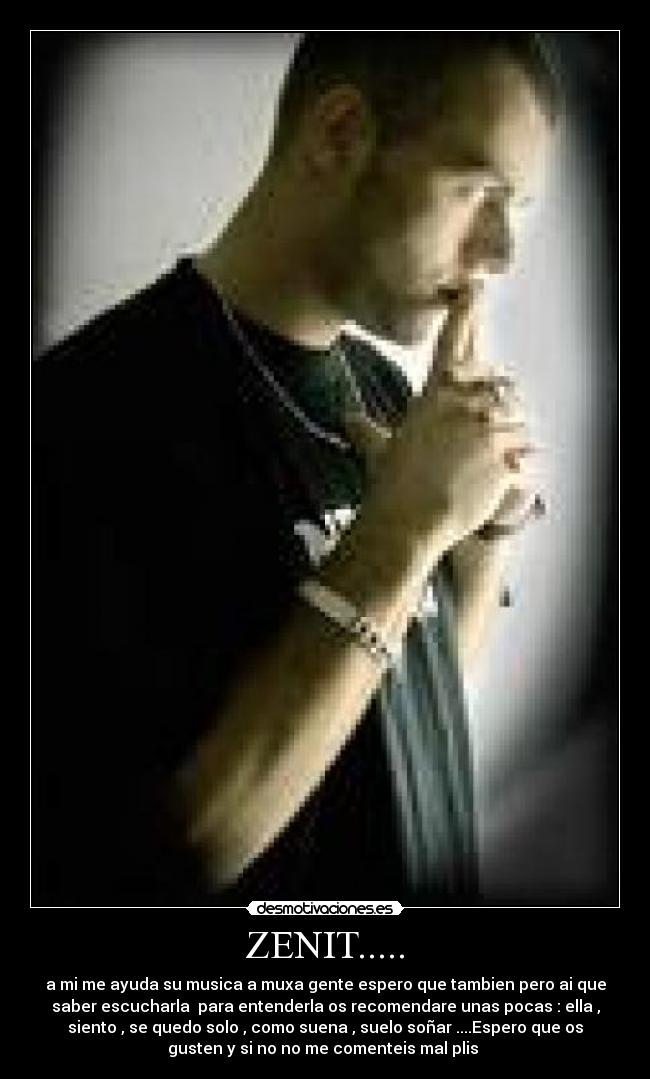 ZENIT..... - a mi me ayuda su musica a muxa gente espero que tambien pero ai que
saber escucharla para entenderla os recomendare unas pocas : ella ,
siento , se quedo solo , como suena , suelo soñar ....Espero que os
gusten y si no no me comenteis mal plis