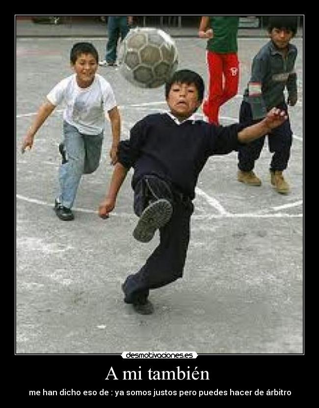 A mi también - me han dicho eso de : ya somos justos pero puedes hacer de árbitro