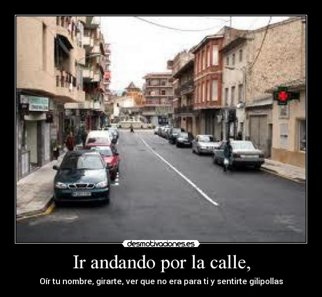 Ir andando por la calle, - Oír tu nombre, girarte, ver que no era para ti y sentirte gilipollas