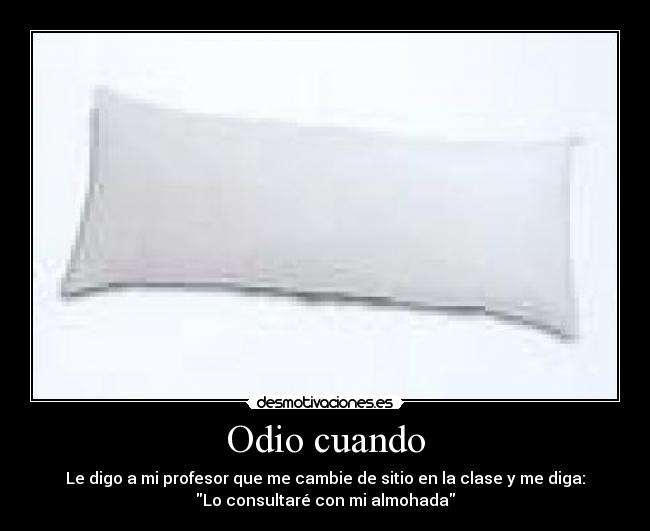 Odio cuando - Le digo a mi profesor que me cambie de sitio en la clase y me diga:
Lo consultaré con mi almohada