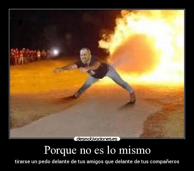 Porque no es lo mismo - tirarse un pedo delante de tus amigos que delante de tus compañeros