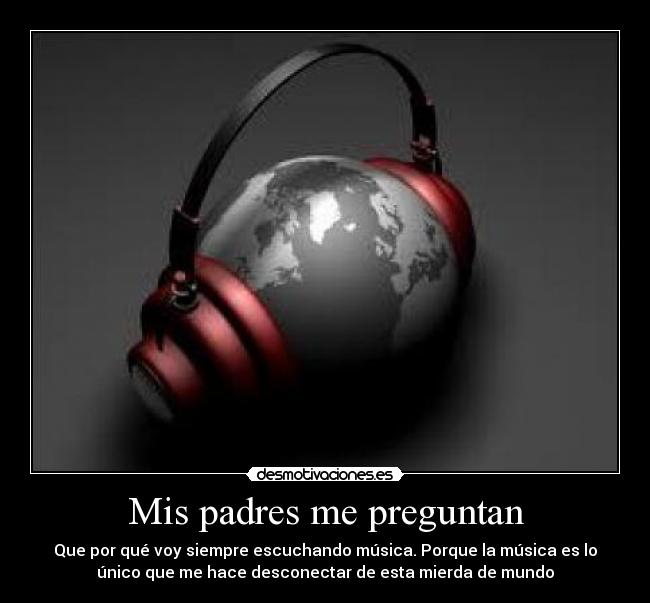 Mis padres me preguntan - Que por qué voy siempre escuchando música. Porque la música es lo
único que me hace desconectar de esta mierda de mundo