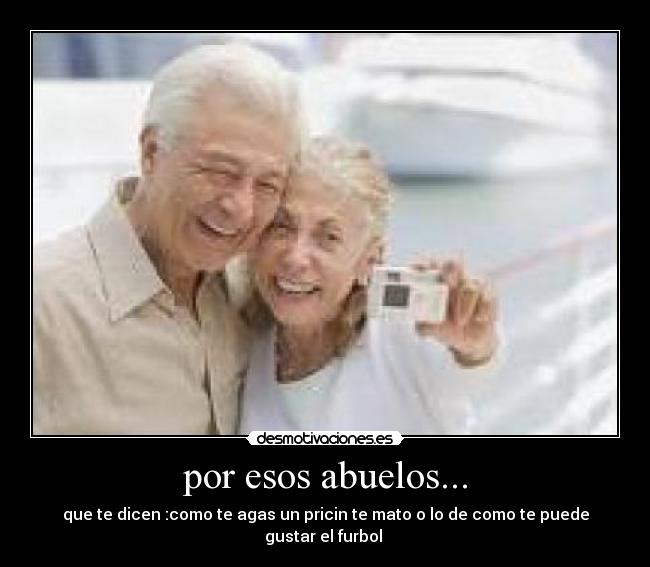 por esos abuelos... - que te dicen :como te agas un pricin te mato o lo de como te puede gustar el furbol