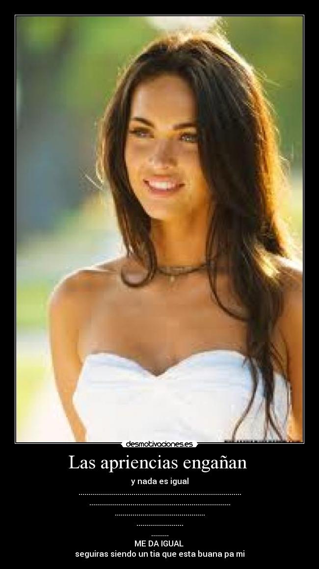 Las apriencias engañan - y nada es igual
...................................................................................
........................................................................
..............................................
........................
.........
ME DA IGUAL
seguiras siendo un tia que esta buana pa mi