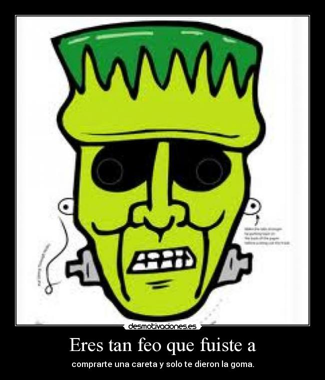 Eres tan feo que fuiste a - comprarte una careta y solo te dieron la goma.