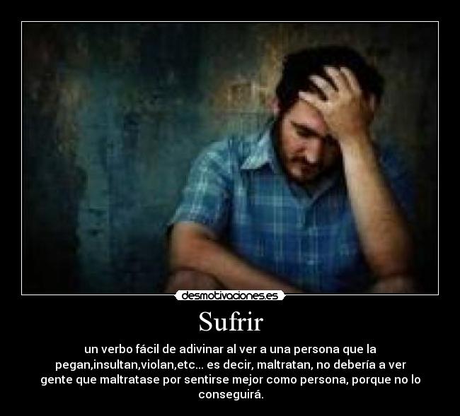 Sufrir - un verbo fácil de adivinar al ver a una persona que la
pegan,insultan,violan,etc... es decir, maltratan, no debería a ver
gente que maltratase por sentirse mejor como persona, porque no lo
conseguirá.