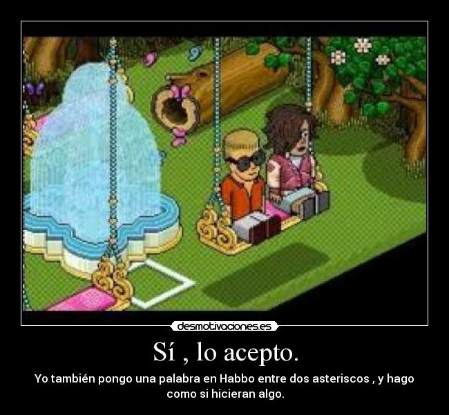 Sí , lo acepto. - Yo también pongo una palabra en Habbo entre dos asteriscos , y hago
como si hicieran algo.