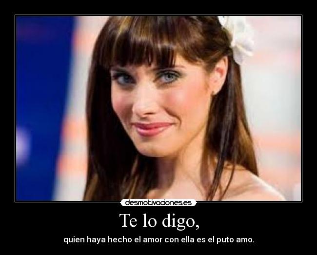 Te lo digo, - quien haya hecho el amor con ella es el puto amo.