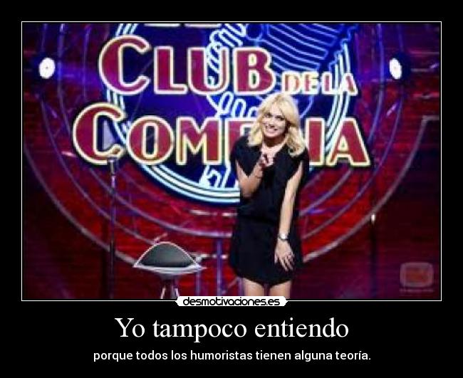 Yo tampoco entiendo - porque todos los humoristas tienen alguna teoría.