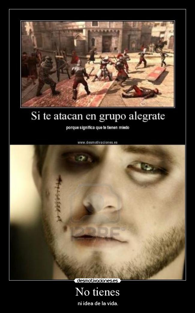 No tienes - ni idea de la vida.