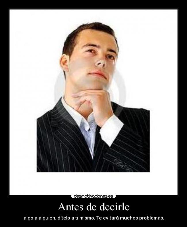 Antes de decirle - algo a alguien, dítelo a ti mismo. Te evitará muchos problemas.