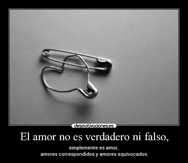 El amor no es verdadero ni falso, - simplemente es amor,
amores correspondidos y amores equivocados.