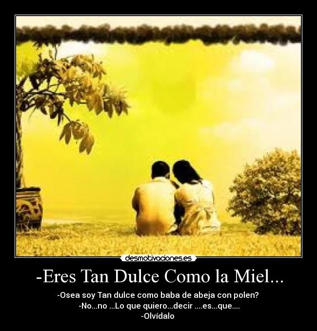 -Eres Tan Dulce Como la Miel... - -Osea soy Tan dulce como baba de abeja con polen?
-No...no ...Lo que quiero...decir ....es...que....
-Olvídalo