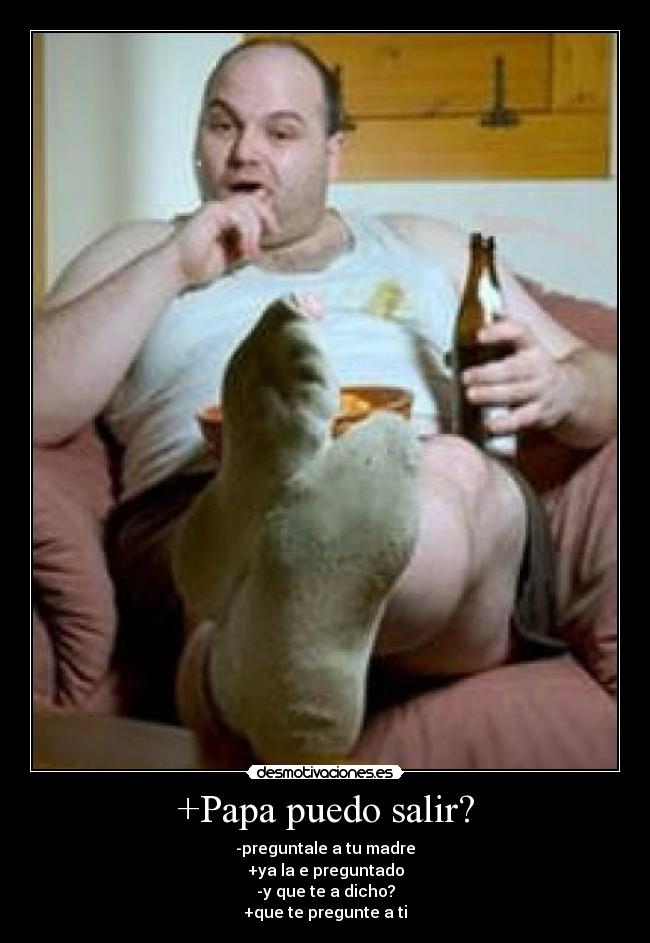 +Papa puedo salir? - -preguntale a tu madre
+ya la e preguntado
-y que te a dicho?
+que te pregunte a ti