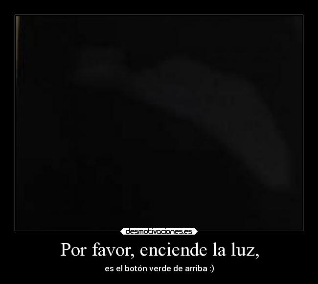 Por favor, enciende la luz, - es el botón verde de arriba :)