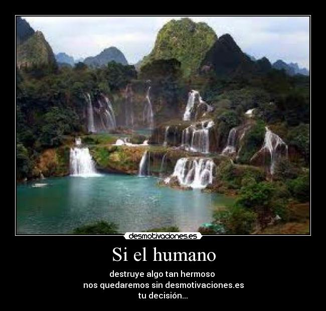 Si el humano - destruye algo tan hermoso 
nos quedaremos sin desmotivaciones.es
tu decisión...