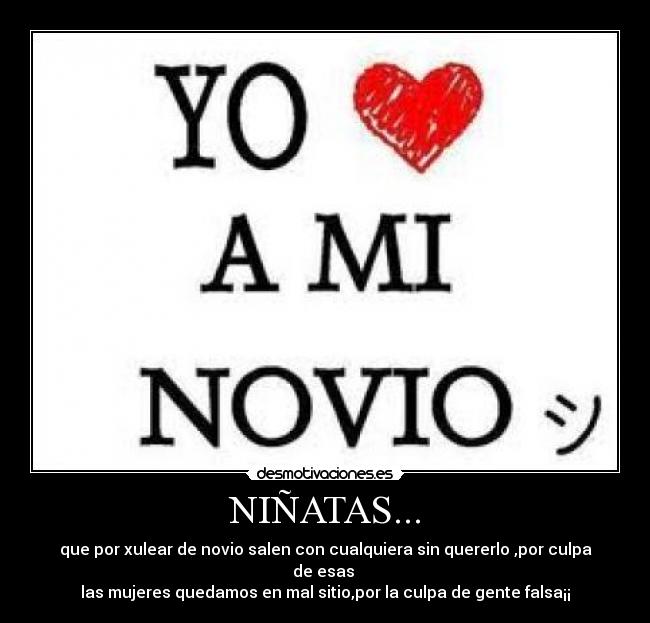NIÑATAS... - que por xulear de novio salen con cualquiera sin quererlo ,por culpa de esas 
las mujeres quedamos en mal sitio,por la culpa de gente falsa¡¡
