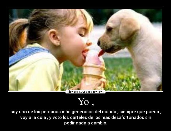 Yo , - soy una de las personas más generosas del mundo , siempre que puedo ,
voy a la cola , y voto los carteles de los más desafortunados sin
pedir nada a cambio.