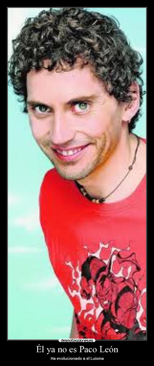Él ya no es Paco León - Ha evolucionado a el Luisma