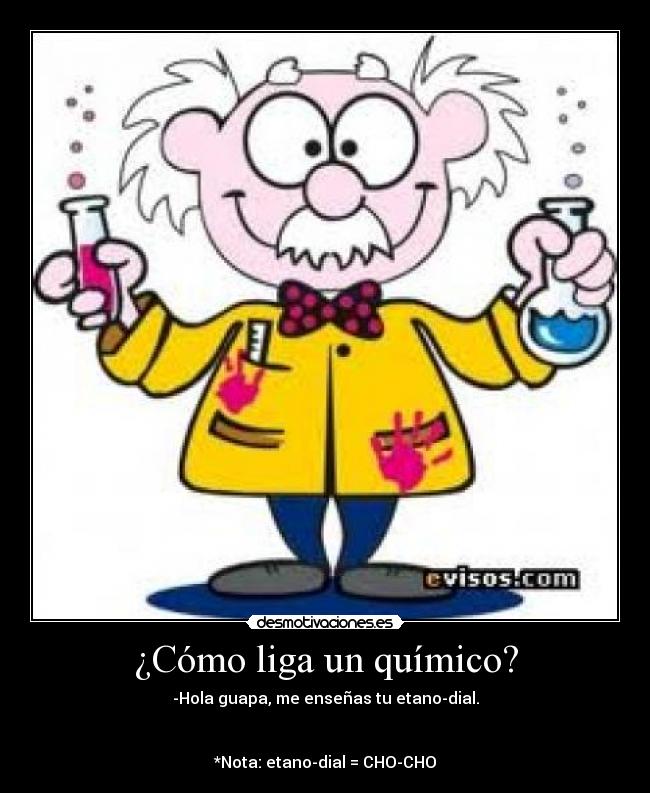 ¿Cómo liga un químico? - -Hola guapa, me enseñas tu etano-dial.
*Nota: etano-dial = CHO-CHO