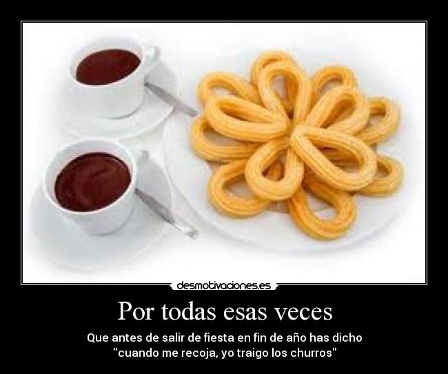 Por todas esas veces - Que antes de salir de fiesta en fin de año has dicho
cuando me recoja, yo traigo los churros
