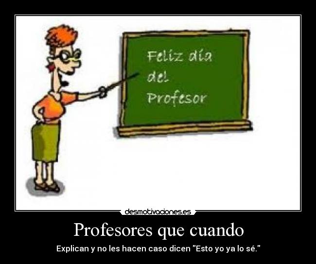 Profesores que cuando - Explican y no les hacen caso dicen Esto yo ya lo sé.