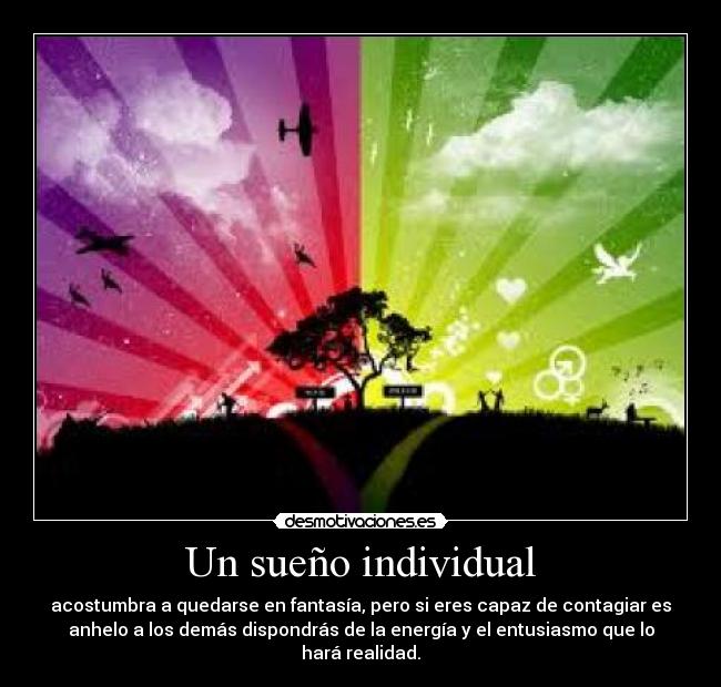 Un sueño individual - acostumbra a quedarse en fantasía, pero si eres capaz de contagiar es
anhelo a los demás dispondrás de la energía y el entusiasmo que lo
hará realidad.