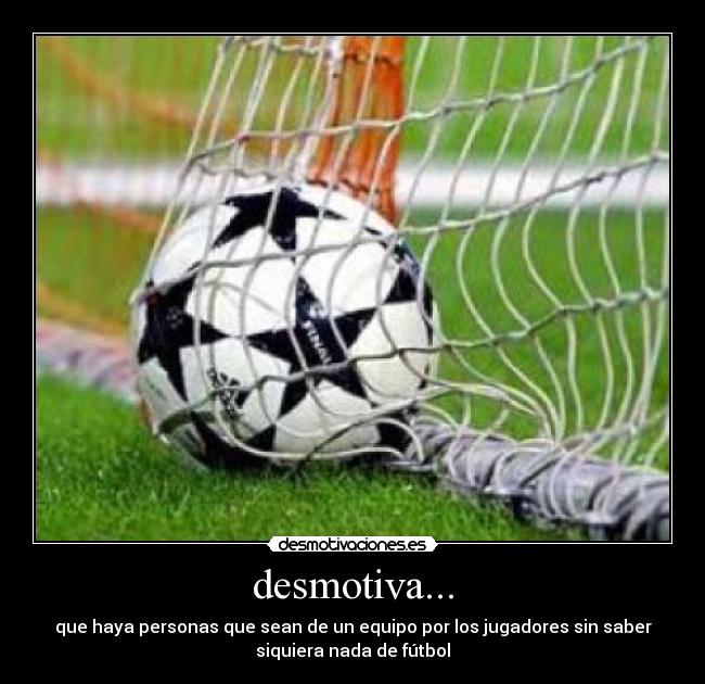desmotiva... - que haya personas que sean de un equipo por los jugadores sin saber
siquiera nada de fútbol