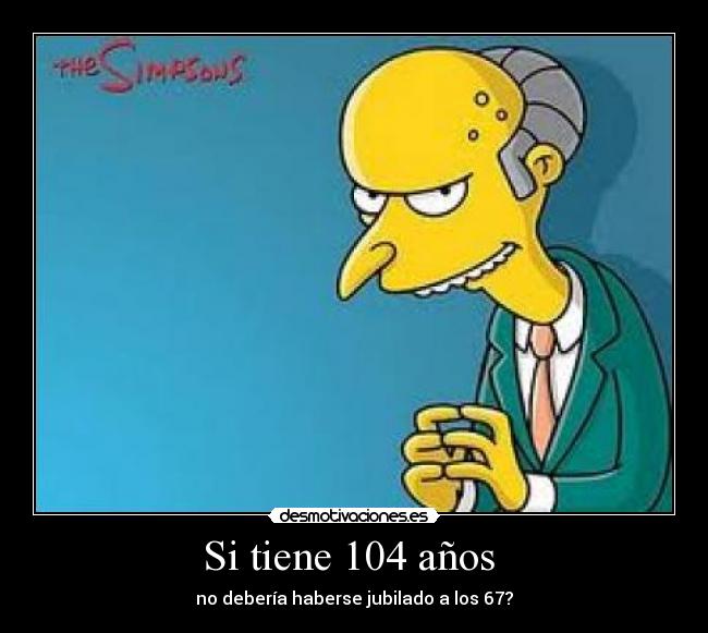 Si tiene 104 años - no debería haberse jubilado a los 67?