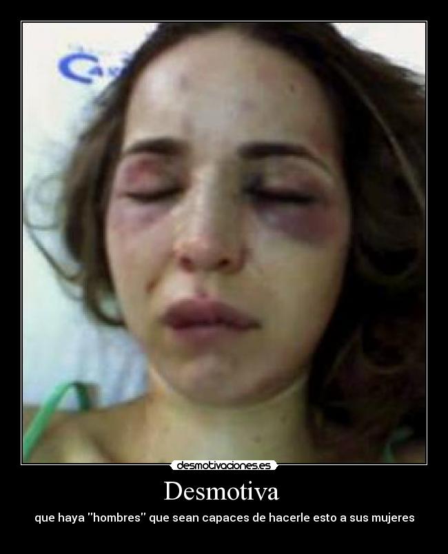 Desmotiva  - que haya hombres que sean capaces de hacerle esto a sus mujeres
