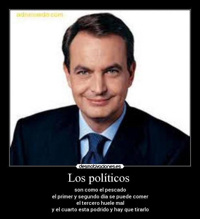 Los políticos - son como el pescado
el primer y segundo día se puede comer
el tercero huele mal
y el cuarto esta podrido y hay que tirarlo