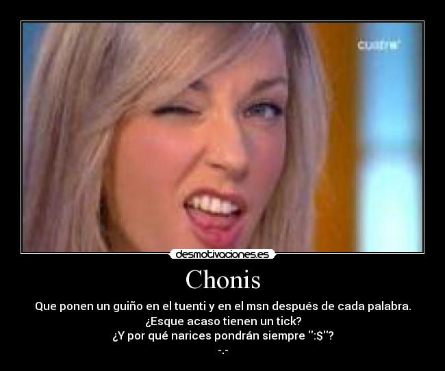 Chonis - Que ponen un guiño en el tuenti y en el msn después de cada palabra.
¿Esque acaso tienen un tick?
¿Y por qué narices pondrán siempre :$?
-.-