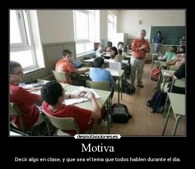 Motiva - Decir algo en clase, y que sea el tema que todos hablen durante el dia.