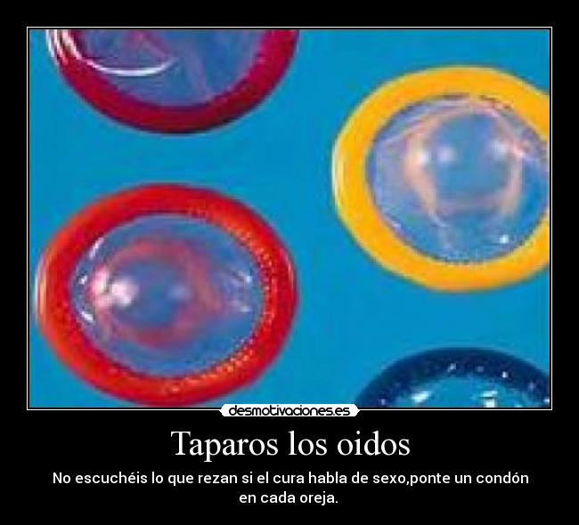 Taparos los oidos - No escuchéis lo que rezan si el cura habla de sexo,ponte un condón en cada oreja. 