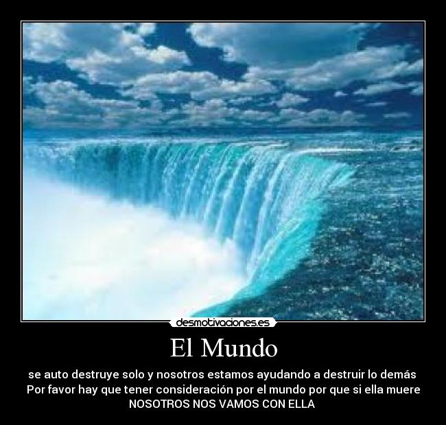 El Mundo - se auto destruye solo y nosotros estamos ayudando a destruir lo demás 
Por favor hay que tener consideración por el mundo por que si ella muere
NOSOTROS NOS VAMOS CON ELLA 