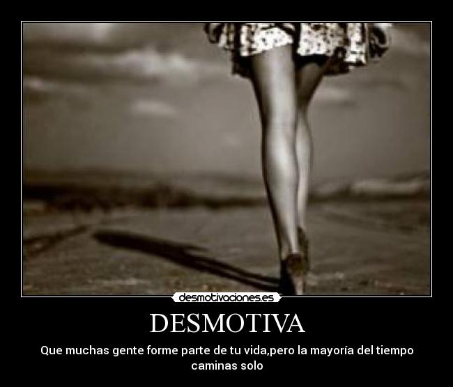 DESMOTIVA - Que muchas gente forme parte de tu vida,pero la mayoría del tiempo caminas solo
