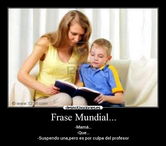 Frase Mundial... - -Mamá...
-Que...
-Suspendo una,pero es por culpa del profesor