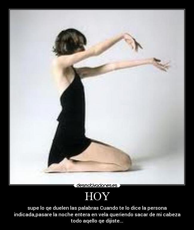 HOY - supe lo qe duelen las palabras Cuando te lo dice la persona
indicada,pasare la noche entera en vela queriendo sacar de mi cabeza
todo aqello qe dijiste...