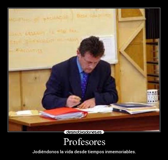 Profesores - Jodiéndonos la vida desde tiempos inmemoriables.